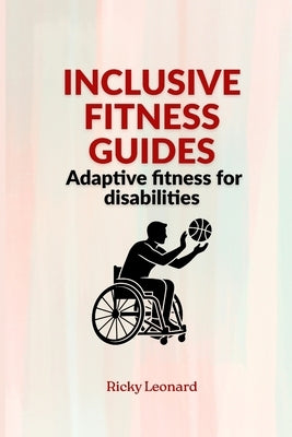 Inclusive fitness guides: Adaptive fitness for disabilities by Leonard, Ricky