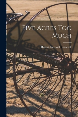 Five Acres Too Much by Roosevelt, Robert Barnwell