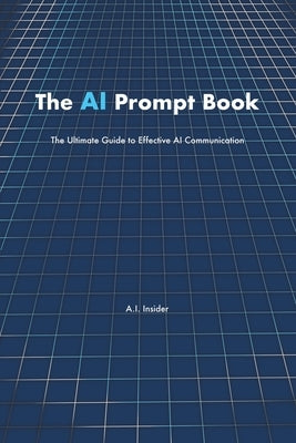 The AI Prompt Book: The Ultimate Guide to Effective AI Communication by Insider, A. I.