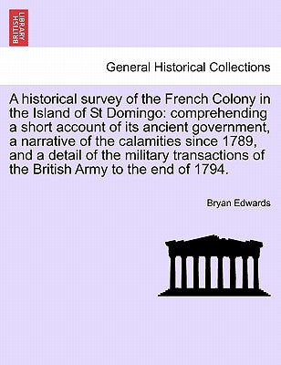 A Historical Survey of the French Colony in the Island of St Domingo: Comprehending a Short Account of Its Ancient Government, a Narrative of the Cala by Edwards, Bryan
