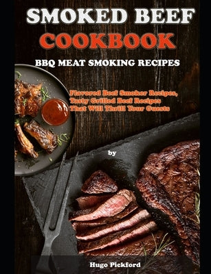 Smoked Beef Cookbook: BBQ MEAT SMOKING RECIPES: Flavored Beef Smoker Recipes, Tasty Grilled Beef Recipes That Will Thrill Your Guests by Pickford, Hugo