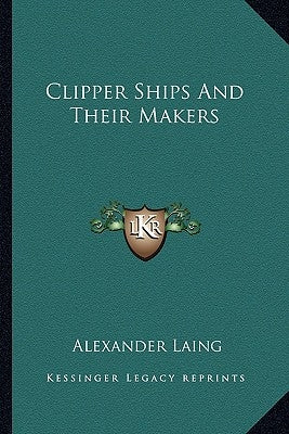 Clipper Ships And Their Makers by Laing, Alexander