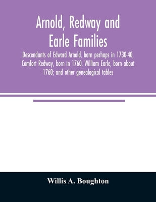 Arnold, Redway and Earle families; descendants of Edward Arnold, born perhaps in 1730-40, Comfort Redway, born in 1760, William Earle, born about 1760 by A. Boughton, Willis