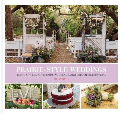 Prairie Style Weddings: Rustic and Romantic Farm, Woodland, and Garden Celebrations by O'Neill, Fifi