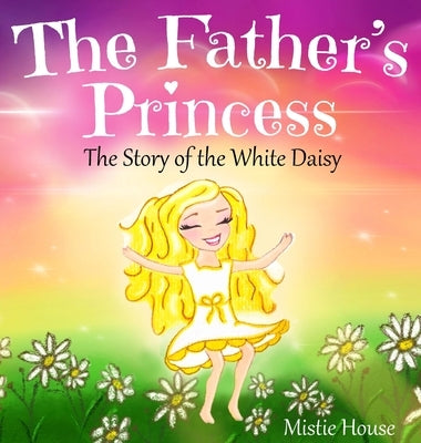 The Father's Princess: The Story of the White Daisy, New Edition (godly books for little girls, kids books about knowing Jesus, princess book by House, Mistie