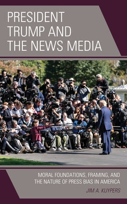 President Trump and the News Media: Moral Foundations, Framing, and the Nature of Press Bias in America by Kuypers, Jim A.