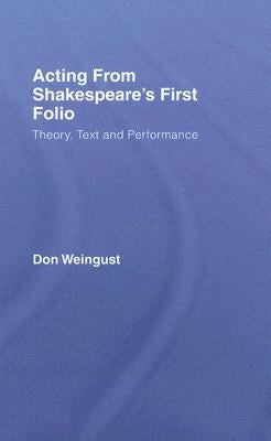 Acting from Shakespeare's First Folio: Theory, Text and Performance by Weingust, Don