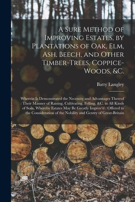 A Sure Method of Improving Estates, by Plantations of Oak, Elm, Ash, Beech, and Other Timber-trees, Coppice-woods, &c.: Wherein is Demonstrated the Ne by Langley, Batty 1696-1751