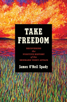 Take Freedom: Recovering the Fugitive History of the Denmark Vesey Affair by Spady, James O'Neil