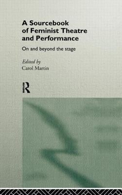 A Sourcebook on Feminist Theatre and Performance: On and Beyond the Stage by Martin, Carol