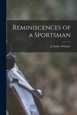 Reminiscences of a Sportsman by Whitney, J. Parker