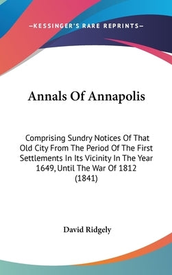 Annals Of Annapolis: Comprising Sundry Notices Of That Old City From The Period Of The First Settlements In Its Vicinity In The Year 1649, by Ridgely, David
