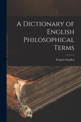 A Dictionary of English Philosophical Terms by Garden, Francis