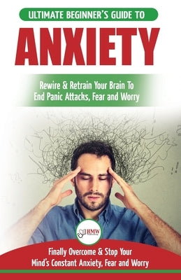 Anxiety: The Ultimate Beginner's Guide To Rewire & Retrain Your Anxious Brain & End Panic Attacks - Daily Strategies To Finally by Masterson, Freddie