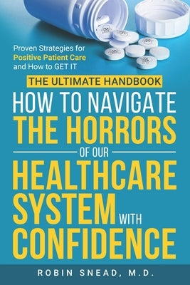 The Ultimate Handbook: How to Navigate The Horrors of Our Healthcare System with Confidence: Proven Strategies for Positive Patient Care and How to ge by Snead, Robin