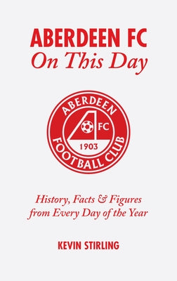 Aberdeen FC on This Day: History, Facts and Figures from Every Day of the Year by Stirling, Kevin