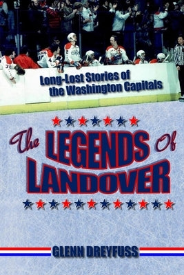 The Legends of Landover: Long-Lost Stories of the Washington Capitals by Dreyfuss, Glenn