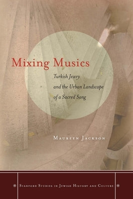 Mixing Musics: Turkish Jewry and the Urban Landscape of a Sacred Song by Jackson, Maureen