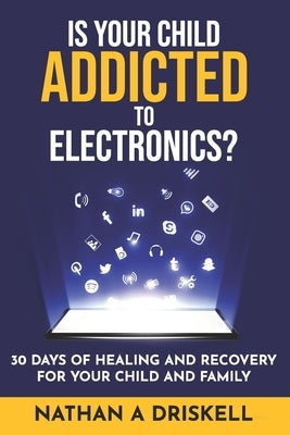Is Your Child Addicted To Electronics?: 30 Days Of Healing And Recovery For Your Child And Family by Driskell Lpc, Nathan
