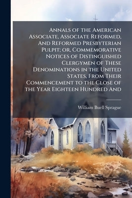 Annals of the American Associate, Associate Reformed, And Reformed Presbyterian Pulpit; or, Commemorative Notices of Distinguished Clergymen of These by Sprague, William Buell
