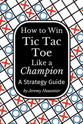 How to Win Tic Tac Toe Like a Champion: A Strategy Guide by Hausotter, Jeremy