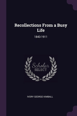 Recollections From a Busy Life: 1843-1911 by Kimball, Ivory George