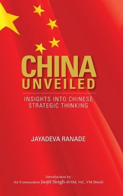 China Unveiled: Insights Into Chinese Strategic Thinking by Ranade, Jayadeva