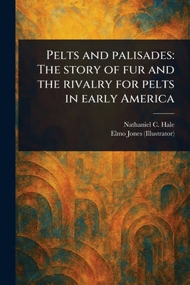 Pelts and Palisades: The Story of Fur and the Rivalry for Pelts in Early America by Hale, Nathaniel C. (Nathaniel Claibor