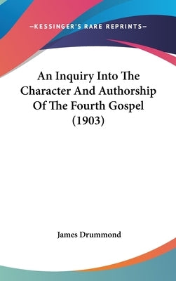 An Inquiry Into The Character And Authorship Of The Fourth Gospel (1903) by Drummond, James
