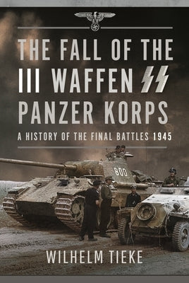 The Fall of the III Waffen SS Panzer Korps: A History of the Final Battles, 1945 by Tieke, Wilhelm