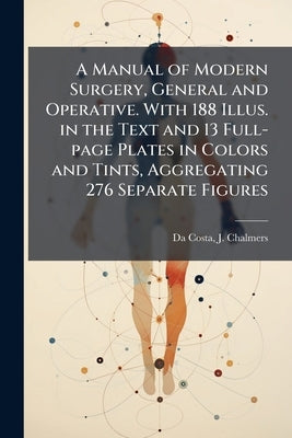 A Manual of Modern Surgery, General and Operative. With 188 Illus. in the Text and 13 Full-page Plates in Colors and Tints, Aggregating 276 Separate F by Da Costa, J. Chalmers (John Chalmers) 1.