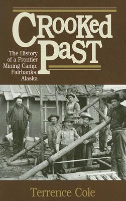 Crooked Past: The History of a Frontier Mining Camp: Fairbanks, Alaska by Cole, Terrence