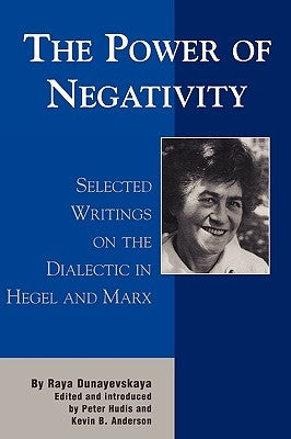 The Power of Negativity: Selected Writings on the Dialectic in Hegel and Marx by Dunayevskaya, Raya