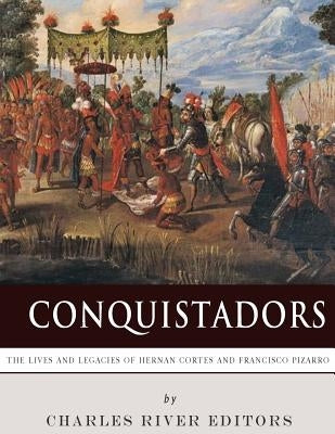 Conquistadors: The Lives and Legacies of Hernan Cortes and Francisco Pizarro by Charles River