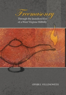 Freemasonry Through the Jaundiced Eye of a West Virginia Hillbilly by Vellenoweth, Ophir E.