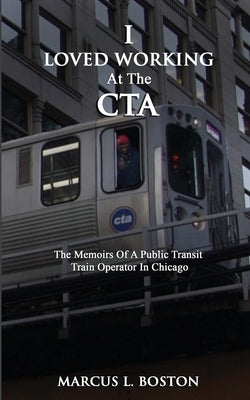 I Loved Working at the CTA: The Memoirs of a Public Transit Train Operator in Chicago by Boston, Marcus L.
