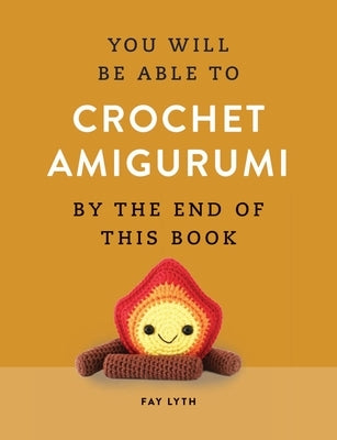 You Will Be Able to Crochet Amigurumi by the End of This Book by Lyth, Fay