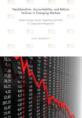 Neoliberalism, Accountability, and Reform Failures in Emerging Markets: Eastern Europe, Russia, Argentina, and Chile in Comparative Perspective by Manzetti, Luigi
