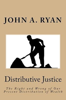 Distributive Justice: The Right and Wrong of Our Present Distribution of Wealth by Ryan, John a.