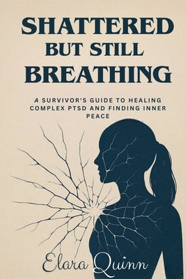 Shattered But Still Breathing-A Survivor's Guide To Healing Complex PTSD And Finding Inner Peace by Quinn, Elara
