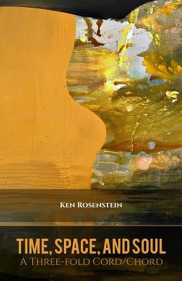 Time, Space, and Soul: A Three-fold Cord/Chord (Poems for a Renewed Jewish Liturgy) by Rosenstein, Ken