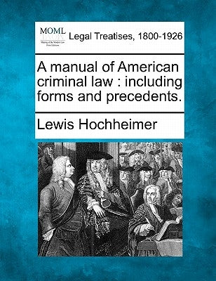 A Manual of American Criminal Law: Including Forms and Precedents. by Hochheimer, Lewis
