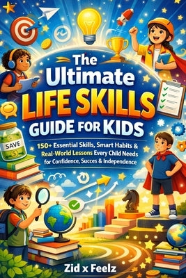 The Ultimate Life Skills Guide for Kids: 150+ Essential Skills, Smart Habits & Real-World Lessons Every Child Needs for Confidence, Success & Independ by Feelz, Zid X.