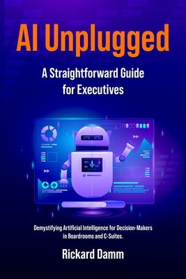 AI Unplugged: A Straightforward Guide for Executives by Damm, Rickard