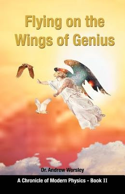 Flying on the Wings of Genius: A Chronicle of Modern Physics, Book 2 by Worsley, Andrew