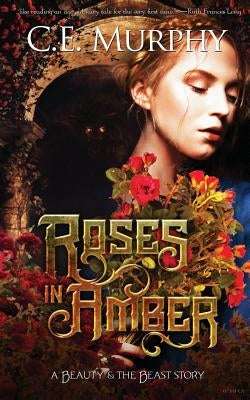Roses in Amber: A Beauty and the Beast story by Murphy, C. E.