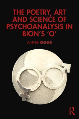 The Poetry, Art and Science of Psychoanalysis in Bion's O by Reiner, Annie