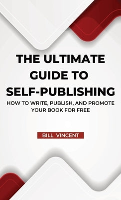 The Ultimate Guide to Self-Publishing: How to Write, Publish, and Promote Your Book for Free by Vincent, Bill