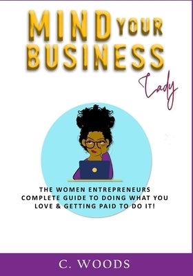 Mind Your Business Lady: The Women Entrepreneurs Complete Guide To Doing What You Love & Getting Paid To Do It! by Woods, C.