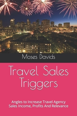Travel Sales Triggers: Angles to Increase Travel Agency Sales Income, Profits And Relevance by Davids, Moses